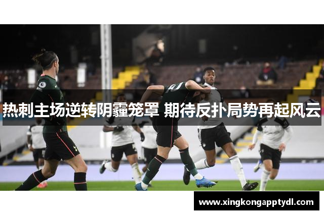 热刺主场逆转阴霾笼罩 期待反扑局势再起风云