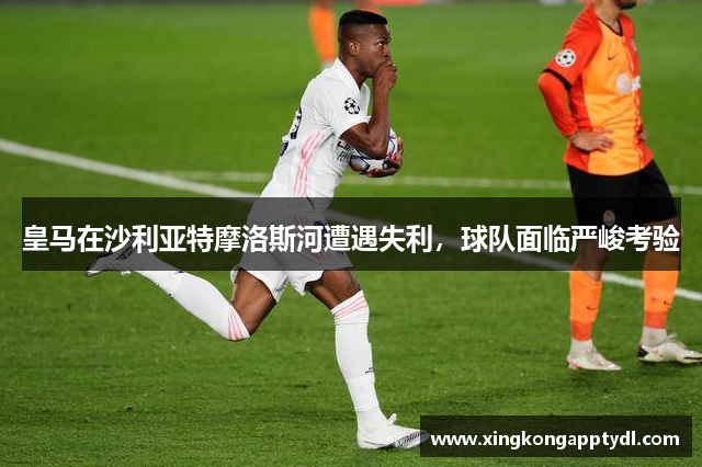 皇马在沙利亚特摩洛斯河遭遇失利，球队面临严峻考验