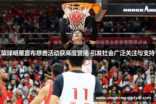 篮球明星宣布慈善活动获高度赞扬 引发社会广泛关注与支持