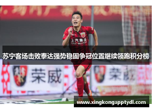 苏宁客场击败泰达强势稳固争冠位置继续领跑积分榜