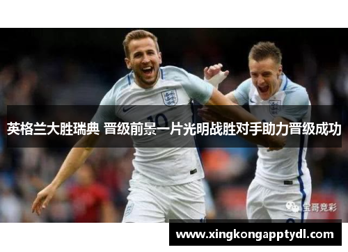 英格兰大胜瑞典 晋级前景一片光明战胜对手助力晋级成功
