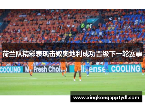 荷兰队精彩表现击败奥地利成功晋级下一轮赛事
