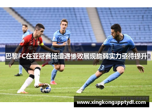 巴黎FC在亚冠赛场遭遇惨败展现脆弱实力亟待提升