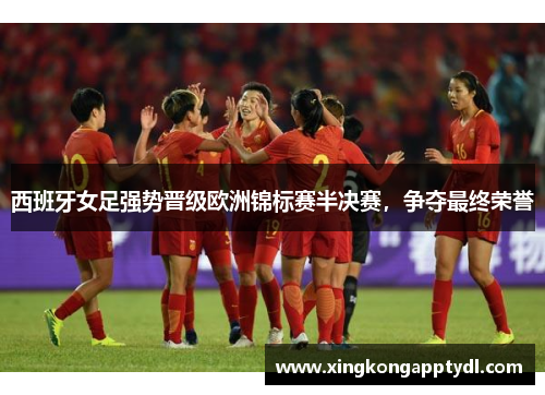 西班牙女足强势晋级欧洲锦标赛半决赛，争夺最终荣誉
