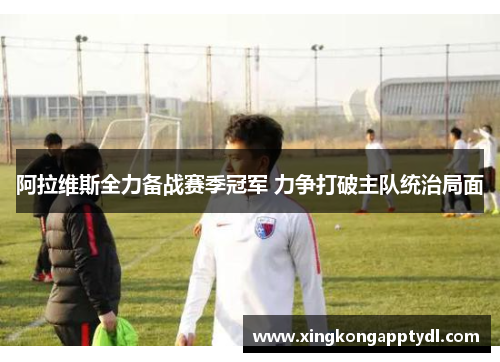 阿拉维斯全力备战赛季冠军 力争打破主队统治局面
