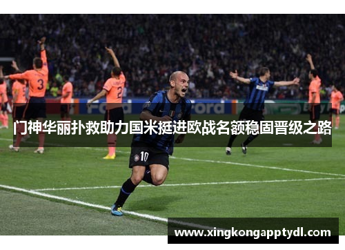 门神华丽扑救助力国米挺进欧战名额稳固晋级之路