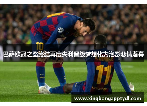 巴萨欧冠之路终结再度失利晋级梦想化为泡影悲情落幕