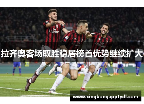 拉齐奥客场取胜稳居榜首优势继续扩大