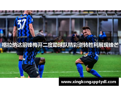 格拉纳达前锋梅开二度助球队精彩逆转胜利展现锋芒