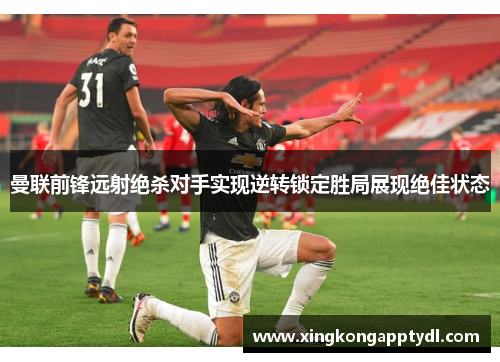 曼联前锋远射绝杀对手实现逆转锁定胜局展现绝佳状态