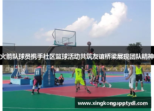 火箭队球员携手社区篮球活动共筑友谊桥梁展现团队精神