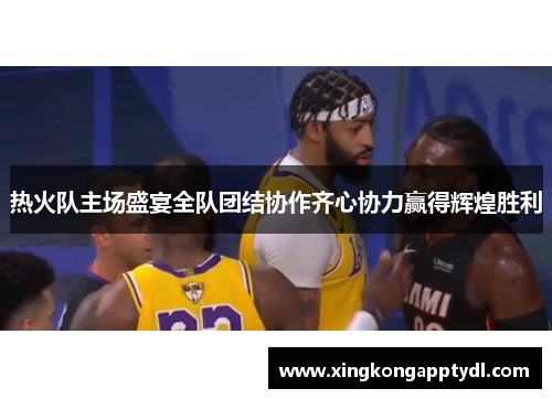 热火队主场盛宴全队团结协作齐心协力赢得辉煌胜利