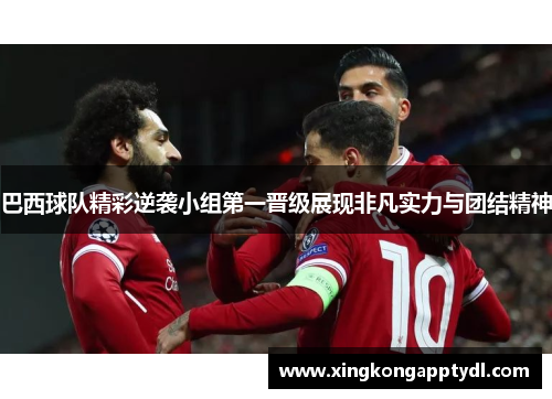 巴西球队精彩逆袭小组第一晋级展现非凡实力与团结精神