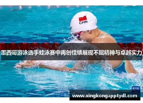 墨西哥游泳选手蛙泳赛中再创佳绩展现不屈精神与卓越实力