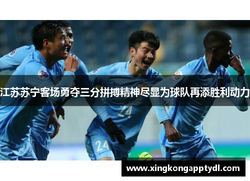 江苏苏宁客场勇夺三分拼搏精神尽显为球队再添胜利动力