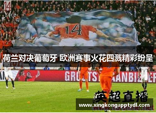 荷兰对决葡萄牙 欧洲赛事火花四溅精彩纷呈