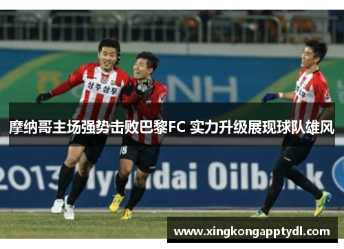 摩纳哥主场强势击败巴黎FC 实力升级展现球队雄风