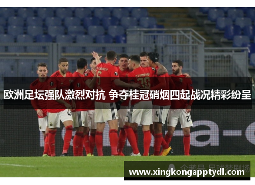 欧洲足坛强队激烈对抗 争夺桂冠硝烟四起战况精彩纷呈