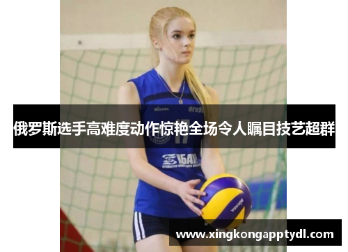 俄罗斯选手高难度动作惊艳全场令人瞩目技艺超群