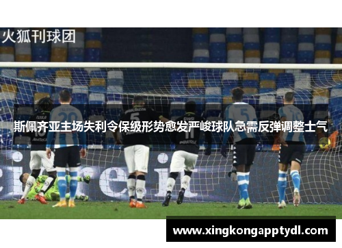 斯佩齐亚主场失利令保级形势愈发严峻球队急需反弹调整士气