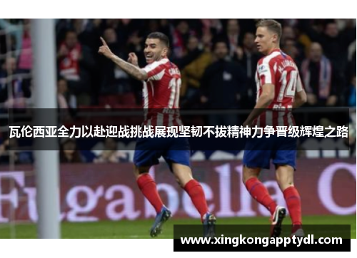 瓦伦西亚全力以赴迎战挑战展现坚韧不拔精神力争晋级辉煌之路