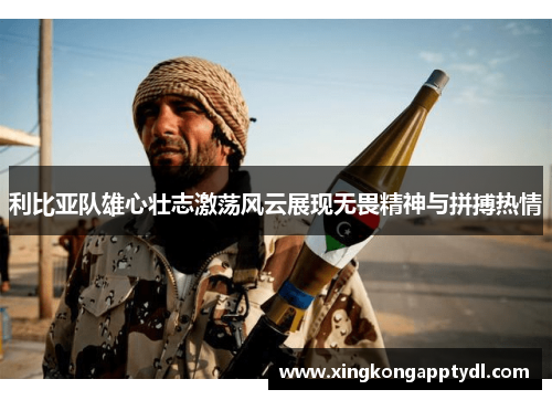 利比亚队雄心壮志激荡风云展现无畏精神与拼搏热情
