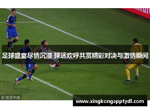足球盛宴尽情沉浸 球迷欢呼共赏精彩对决与激情瞬间