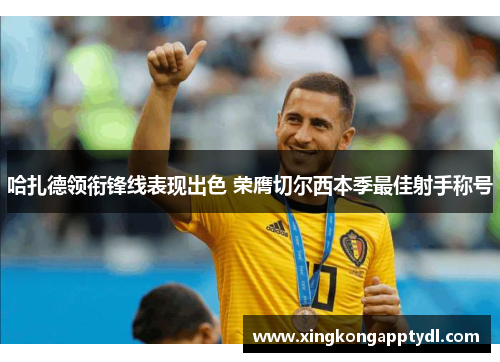 哈扎德领衔锋线表现出色 荣膺切尔西本季最佳射手称号