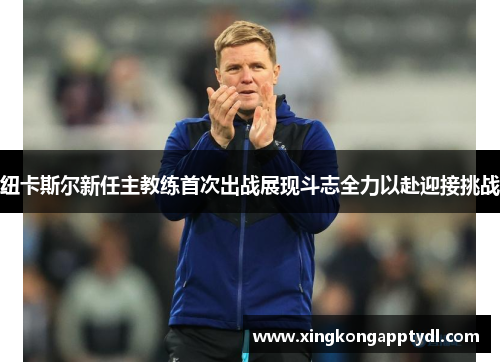 纽卡斯尔新任主教练首次出战展现斗志全力以赴迎接挑战