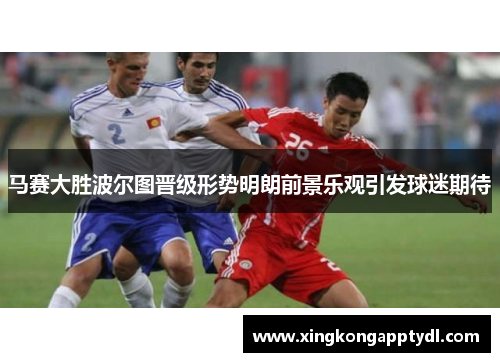 马赛大胜波尔图晋级形势明朗前景乐观引发球迷期待
