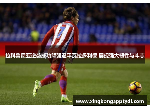 拉科鲁尼亚逆袭成功顽强逼平瓦拉多利德 展现强大韧性与斗志