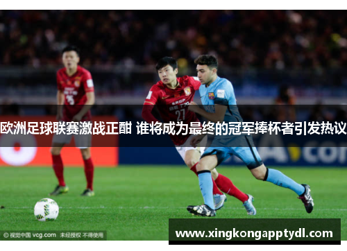 欧洲足球联赛激战正酣 谁将成为最终的冠军捧杯者引发热议