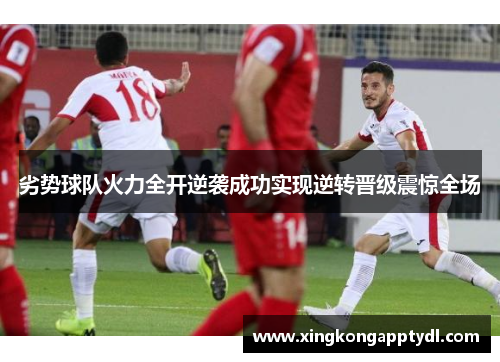 劣势球队火力全开逆袭成功实现逆转晋级震惊全场