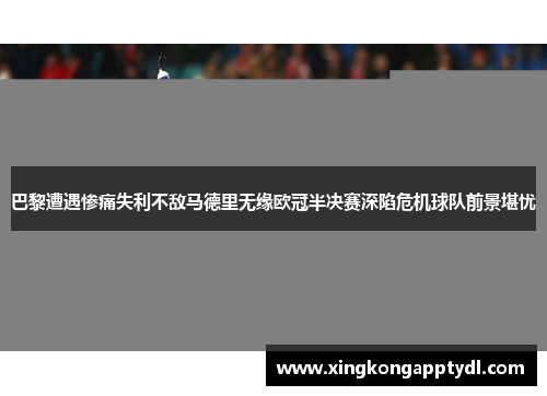 巴黎遭遇惨痛失利不敌马德里无缘欧冠半决赛深陷危机球队前景堪忧