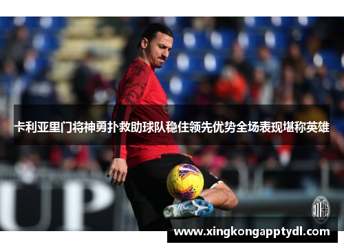 卡利亚里门将神勇扑救助球队稳住领先优势全场表现堪称英雄