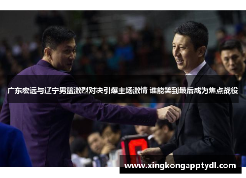 广东宏远与辽宁男篮激烈对决引爆主场激情 谁能笑到最后成为焦点战役