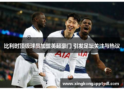 比利时顶级球员加盟英超豪门 引发足坛关注与热议